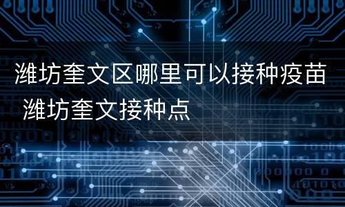 潍坊奎文区哪里可以接种疫苗 潍坊奎文接种点