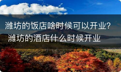 潍坊的饭店啥时候可以开业？ 潍坊的酒店什么时候开业