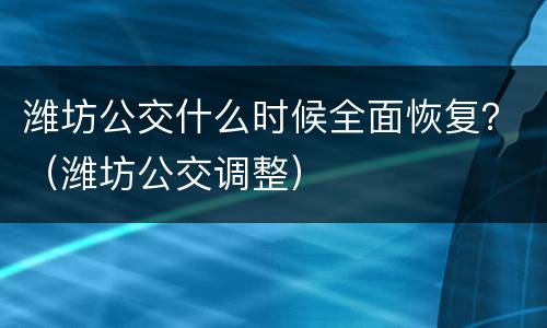 潍坊公交什么时候全面恢复？（潍坊公交调整）