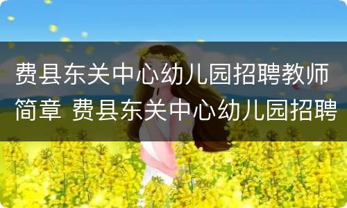 费县东关中心幼儿园招聘教师简章 费县东关中心幼儿园招聘教师简章公示
