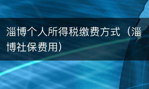 淄博个人所得税缴费方式（淄博社保费用）