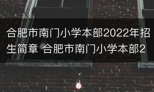 合肥市南门小学本部2022年招生简章 合肥市南门小学本部2022年招生简章视频