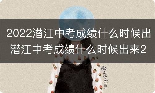 2022潜江中考成绩什么时候出 潜江中考成绩什么时候出来2021