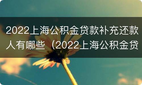 2022上海公积金贷款补充还款人有哪些（2022上海公积金贷款补充还款人有哪些规定）