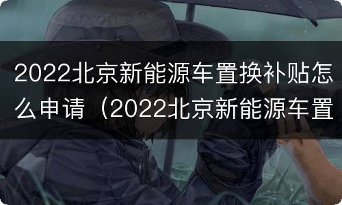 2022北京新能源车置换补贴怎么申请（2022北京新能源车置换补贴怎么申请的）
