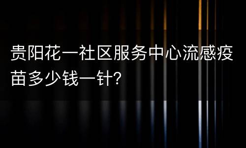 贵阳花一社区服务中心流感疫苗多少钱一针？