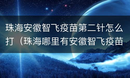 珠海安徽智飞疫苗第二针怎么打（珠海哪里有安徽智飞疫苗打）