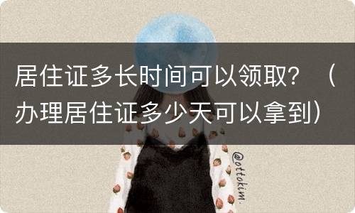 居住证多长时间可以领取？（办理居住证多少天可以拿到）