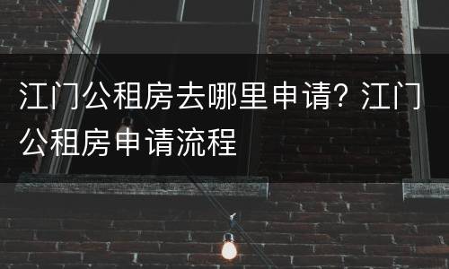 江门公租房去哪里申请? 江门公租房申请流程