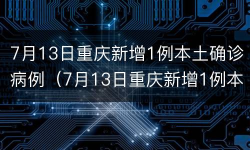 7月13日重庆新增1例本土确诊病例（7月13日重庆新增1例本土确诊病例多少例）