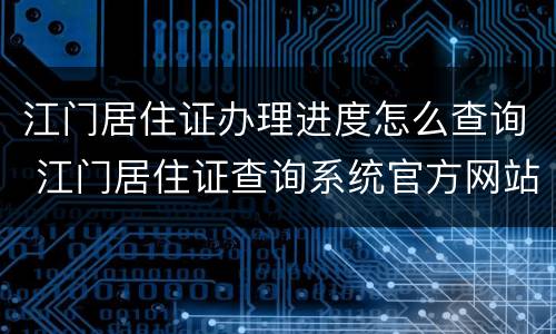 江门居住证办理进度怎么查询 江门居住证查询系统官方网站
