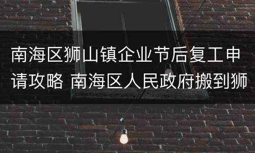 南海区狮山镇企业节后复工申请攻略 南海区人民政府搬到狮山