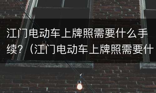 江门电动车上牌照需要什么手续?（江门电动车上牌照需要什么手续吗）