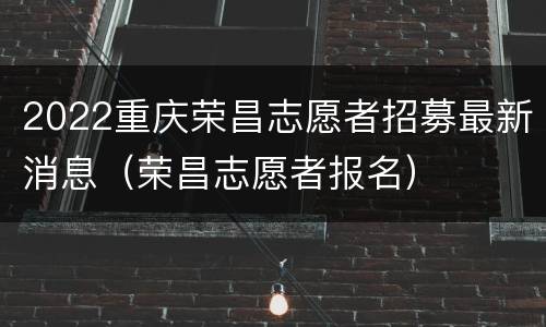 2022重庆荣昌志愿者招募最新消息（荣昌志愿者报名）