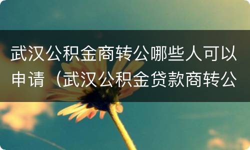 武汉公积金商转公哪些人可以申请（武汉公积金贷款商转公政策）