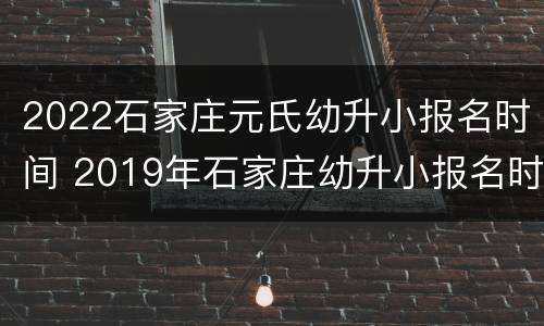 2022石家庄元氏幼升小报名时间 2019年石家庄幼升小报名时间