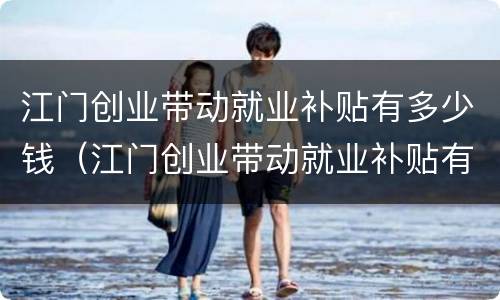 江门创业带动就业补贴有多少钱（江门创业带动就业补贴有多少钱一个月）
