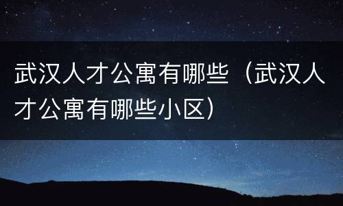 武汉人才公寓有哪些（武汉人才公寓有哪些小区）