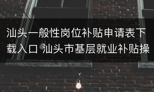 汕头一般性岗位补贴申请表下载入口 汕头市基层就业补贴操作办法