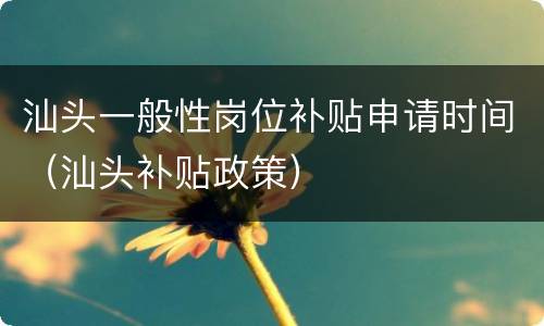 汕头一般性岗位补贴申请时间（汕头补贴政策）