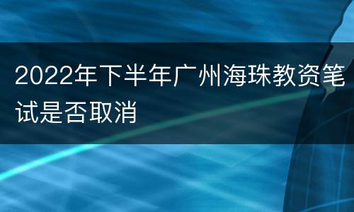 2022年下半年广州海珠教资笔试是否取消