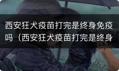 西安狂犬疫苗打完是终身免疫吗（西安狂犬疫苗打完是终身免疫吗）