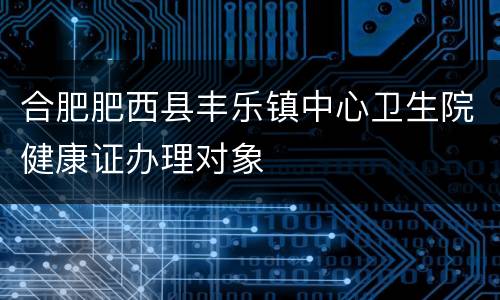 合肥肥西县丰乐镇中心卫生院健康证办理对象