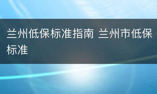 兰州低保标准指南 兰州市低保标准
