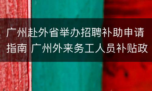 广州赴外省举办招聘补助申请指南 广州外来务工人员补贴政策