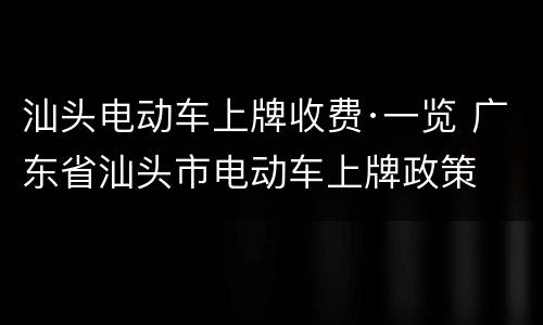 汕头电动车上牌收费·一览 广东省汕头市电动车上牌政策