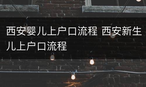 西安婴儿上户口流程 西安新生儿上户口流程