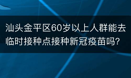 汕头金平区60岁以上人群能去临时接种点接种新冠疫苗吗？