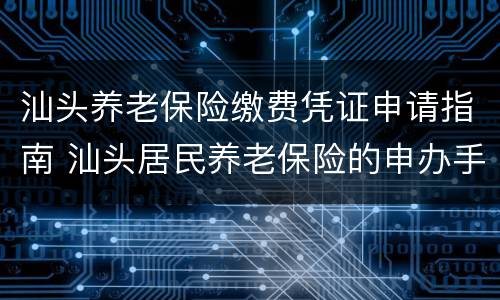 汕头养老保险缴费凭证申请指南 汕头居民养老保险的申办手续