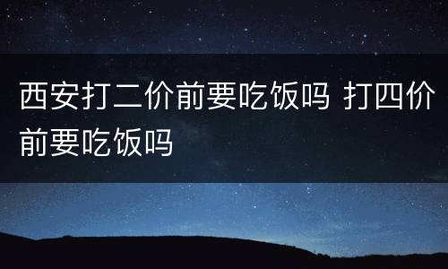 西安打二价前要吃饭吗 打四价前要吃饭吗