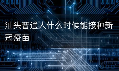 汕头普通人什么时候能接种新冠疫苗
