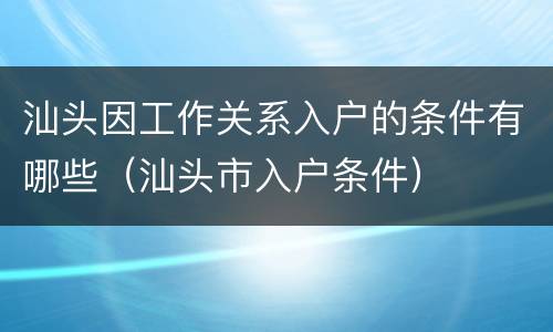 汕头因工作关系入户的条件有哪些（汕头市入户条件）