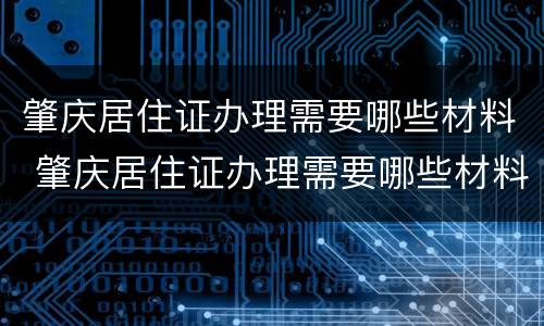 肇庆居住证办理需要哪些材料 肇庆居住证办理需要哪些材料和证件