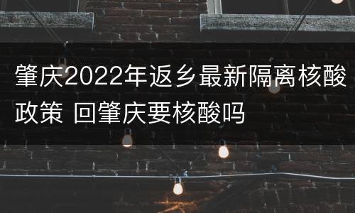 肇庆2022年返乡最新隔离核酸政策 回肇庆要核酸吗