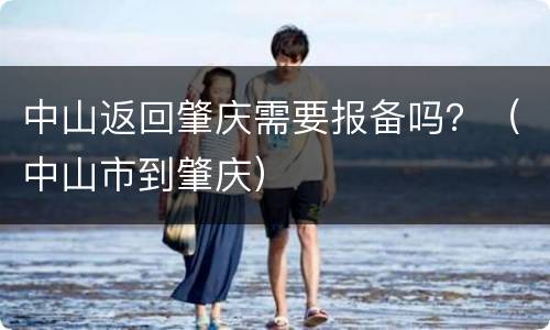 中山返回肇庆需要报备吗？（中山市到肇庆）