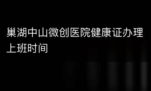 巢湖中山微创医院健康证办理上班时间