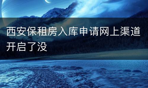 西安保租房入库申请网上渠道开启了没