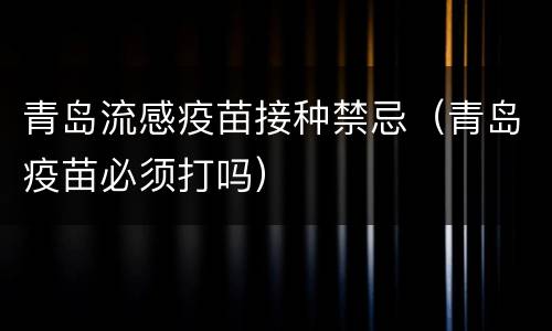 青岛流感疫苗接种禁忌（青岛疫苗必须打吗）