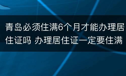 青岛必须住满6个月才能办理居住证吗 办理居住证一定要住满6个月吗