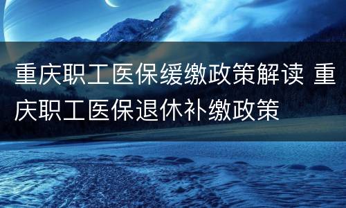 重庆职工医保缓缴政策解读 重庆职工医保退休补缴政策