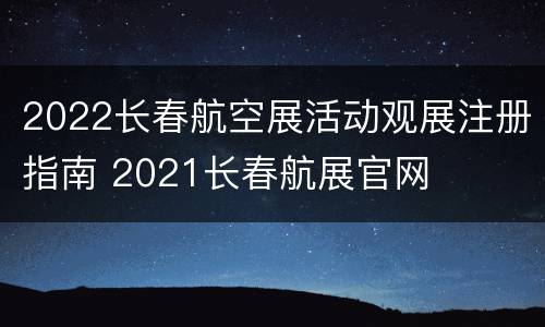 2022长春航空展活动观展注册指南 2021长春航展官网