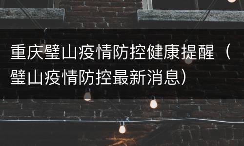 重庆璧山疫情防控健康提醒（璧山疫情防控最新消息）
