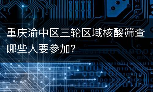 重庆渝中区三轮区域核酸筛查哪些人要参加？