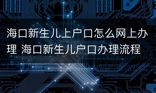 海口新生儿上户口怎么网上办理 海口新生儿户口办理流程