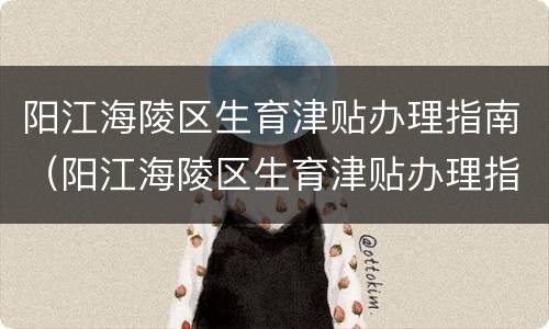 阳江海陵区生育津贴办理指南（阳江海陵区生育津贴办理指南公示）