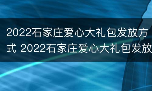 2022石家庄爱心大礼包发放方式 2022石家庄爱心大礼包发放方式及规则